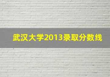 武汉大学2013录取分数线