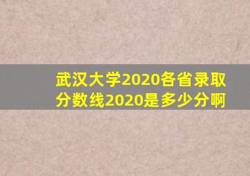 武汉大学2020各省录取分数线2020是多少分啊