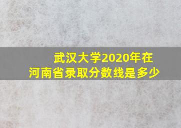 武汉大学2020年在河南省录取分数线是多少