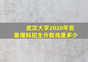 武汉大学2020年安徽理科招生分数线是多少