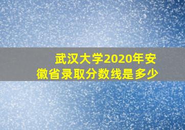 武汉大学2020年安徽省录取分数线是多少