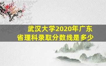 武汉大学2020年广东省理科录取分数线是多少