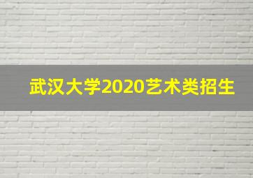 武汉大学2020艺术类招生