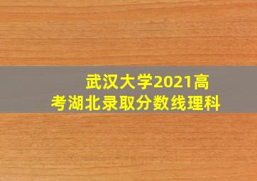 武汉大学2021高考湖北录取分数线理科