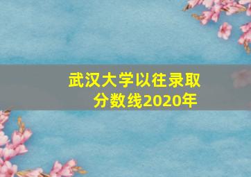 武汉大学以往录取分数线2020年