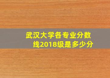 武汉大学各专业分数线2018级是多少分