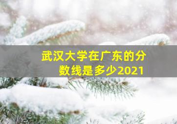 武汉大学在广东的分数线是多少2021