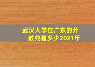 武汉大学在广东的分数线是多少2021年