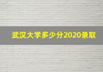 武汉大学多少分2020录取