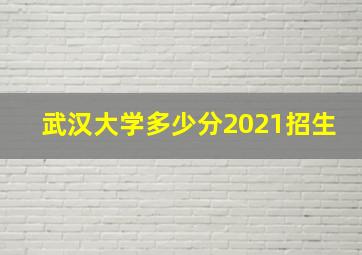 武汉大学多少分2021招生