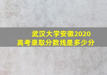 武汉大学安徽2020高考录取分数线是多少分