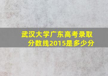 武汉大学广东高考录取分数线2015是多少分