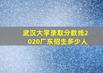 武汉大学录取分数线2020广东招生多少人