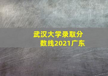 武汉大学录取分数线2021广东