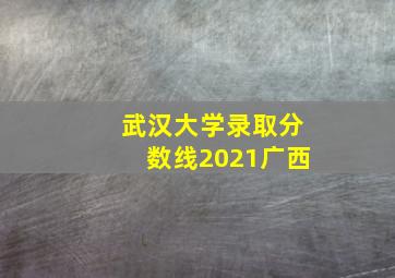 武汉大学录取分数线2021广西