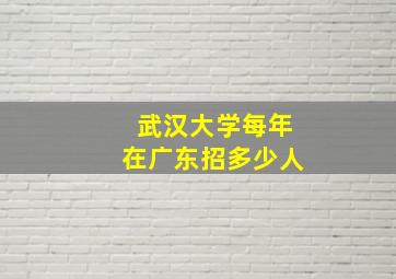 武汉大学每年在广东招多少人