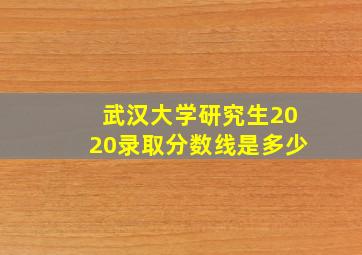 武汉大学研究生2020录取分数线是多少