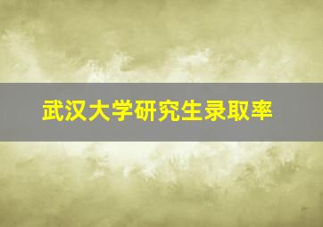 武汉大学研究生录取率