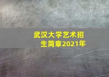 武汉大学艺术招生简章2021年