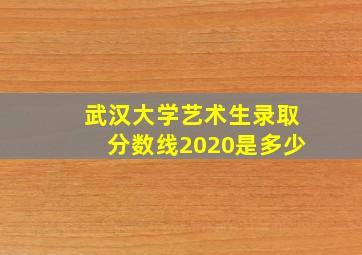 武汉大学艺术生录取分数线2020是多少