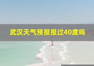 武汉天气预报报过40度吗