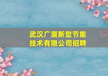 武汉广厦新型节能技术有限公司招聘