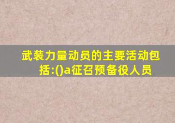 武装力量动员的主要活动包括:()a征召预备役人员