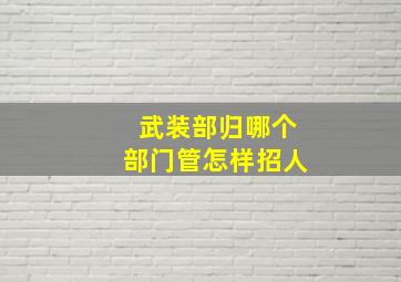 武装部归哪个部门管怎样招人