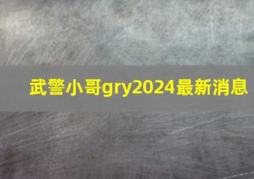 武警小哥gry2024最新消息