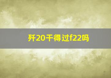 歼20干得过f22吗