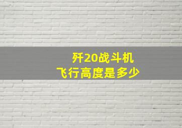 歼20战斗机飞行高度是多少