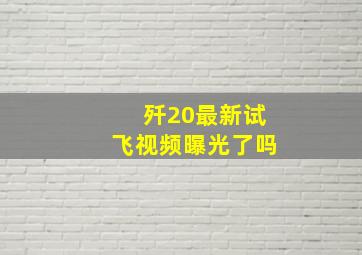 歼20最新试飞视频曝光了吗