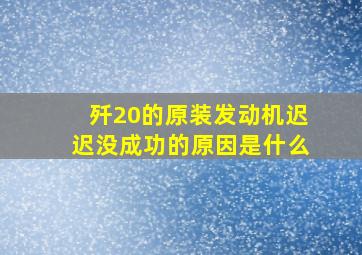 歼20的原装发动机迟迟没成功的原因是什么