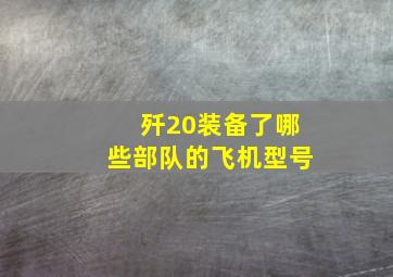 歼20装备了哪些部队的飞机型号