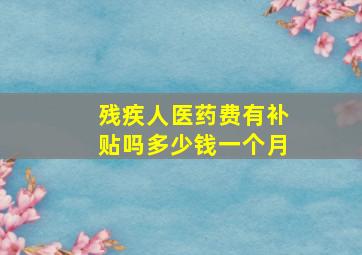 残疾人医药费有补贴吗多少钱一个月