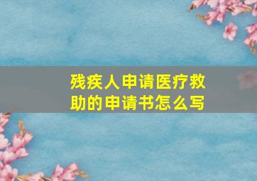 残疾人申请医疗救助的申请书怎么写