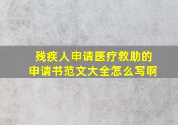 残疾人申请医疗救助的申请书范文大全怎么写啊