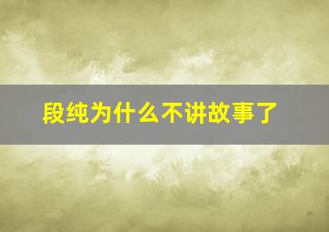 段纯为什么不讲故事了