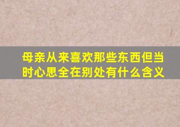 母亲从来喜欢那些东西但当时心思全在别处有什么含义