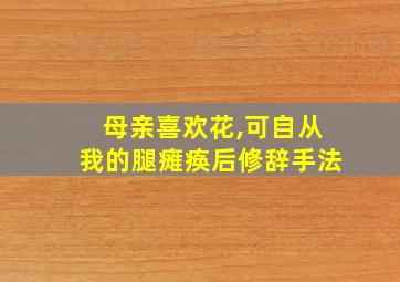 母亲喜欢花,可自从我的腿瘫痪后修辞手法