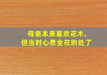 母亲本来喜欢花木,但当时心思全在别处了