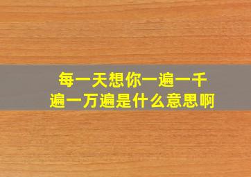 每一天想你一遍一千遍一万遍是什么意思啊