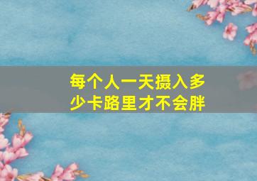 每个人一天摄入多少卡路里才不会胖