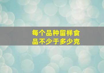 每个品种留样食品不少于多少克