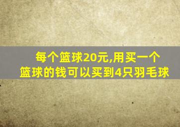 每个篮球20元,用买一个篮球的钱可以买到4只羽毛球