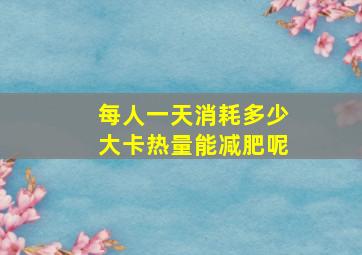 每人一天消耗多少大卡热量能减肥呢