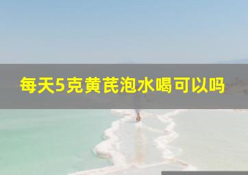 每天5克黄芪泡水喝可以吗