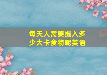 每天人需要摄入多少大卡食物呢英语