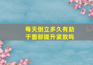 每天倒立多久有助于面部提升紧致吗