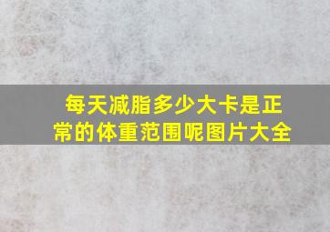 每天减脂多少大卡是正常的体重范围呢图片大全